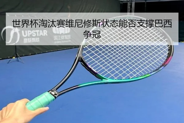 世界杯淘汰赛维尼修斯状态能否支撑巴西争冠