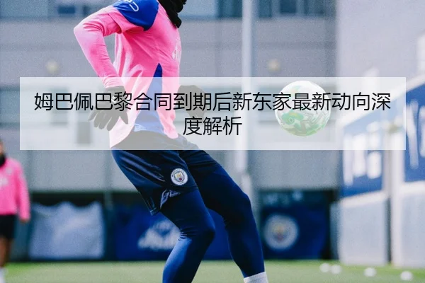 姆巴佩巴黎合同到期后新东家最新动向深度解析